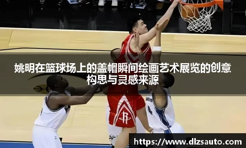 姚明在篮球场上的盖帽瞬间绘画艺术展览的创意构思与灵感来源