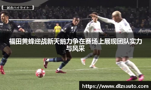 福田黄蜂迎战新天鹅力争在赛场上展现团队实力与风采